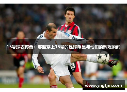 15号球衣传奇:那些穿上15号的足球明星与他们的辉煌瞬间 15号球衣传奇:那些穿上15号的足球明星与他们的辉煌瞬间