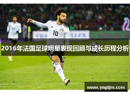 2016年法国足球明星表现回顾与成长历程分析 2016年法国足球明星表现回顾与成长历程分析