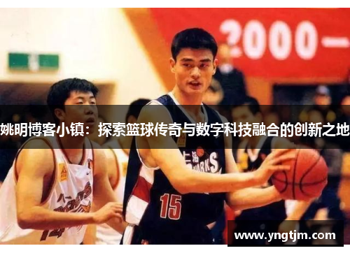 姚明博客小镇:探索篮球传奇与数字科技融合的创新之地 姚明博客小镇:探索篮球传奇与数字科技融合的创新之地