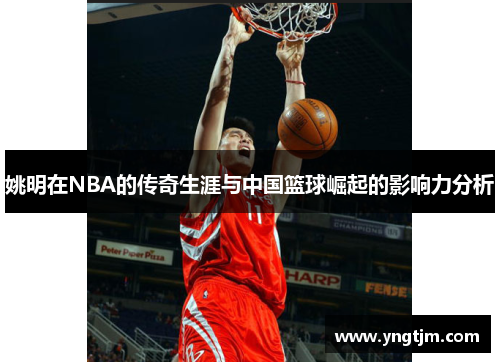 姚明在NBA的传奇生涯与中国篮球崛起的影响力分析 姚明在NBA的传奇生涯与中国篮球崛起的影响力分析