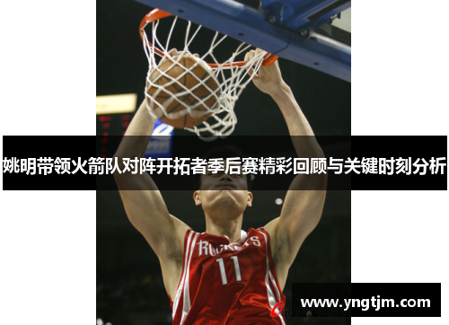 姚明带领火箭队对阵开拓者季后赛精彩回顾与关键时刻分析 姚明带领火箭队对阵开拓者季后赛精彩回顾与关键时刻分析