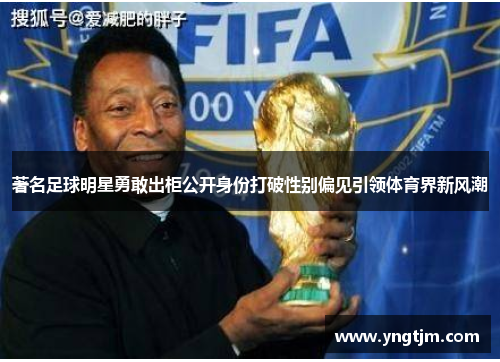 著名足球明星勇敢出柜公开身份打破性别偏见引领体育界新风潮 著名足球明星勇敢出柜公开身份打破性别偏见引领体育界新风潮