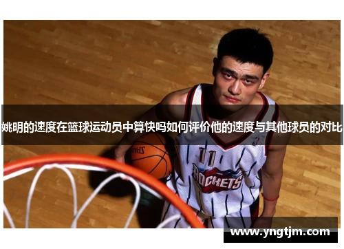 姚明的速度在篮球运动员中算快吗如何评价他的速度与其他球员的对比 姚明的速度在篮球运动员中算快吗如何评价他的速度与其他球员的对比