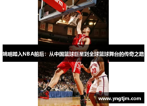 姚明踏入NBA前后:从中国篮球巨星到全球篮球舞台的传奇之路 姚明踏入NBA前后:从中国篮球巨星到全球篮球舞台的传奇之路