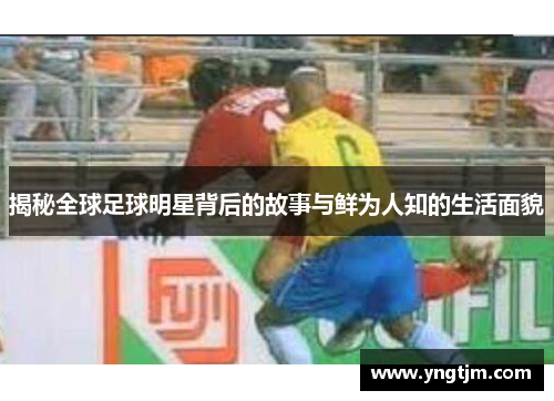 揭秘全球足球明星背后的故事与鲜为人知的生活面貌 揭秘全球足球明星背后的故事与鲜为人知的生活面貌