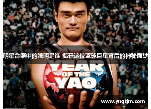 明星合照中的姚明是谁 揭开这位篮球巨星背后的神秘面纱 明星合照中的姚明是谁 揭开这位篮球巨星背后的神秘面纱
