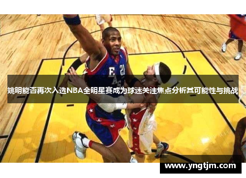 姚明能否再次入选NBA全明星赛成为球迷关注焦点分析其可能性与挑战 姚明能否再次入选NBA全明星赛成为球迷关注焦点分析其可能性与挑战