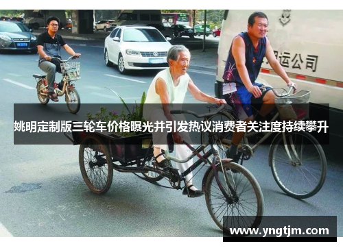 姚明定制版三轮车价格曝光并引发热议消费者关注度持续攀升 姚明定制版三轮车价格曝光并引发热议消费者关注度持续攀升