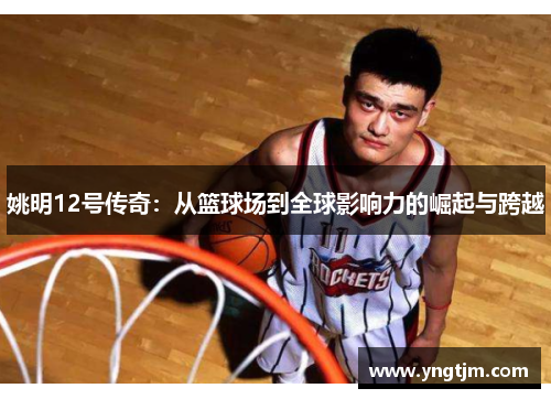 姚明12号传奇:从篮球场到全球影响力的崛起与跨越 姚明12号传奇:从篮球场到全球影响力的崛起与跨越