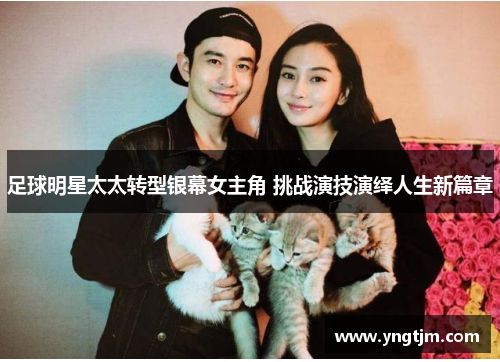 足球明星太太转型银幕女主角 挑战演技演绎人生新篇章 足球明星太太转型银幕女主角 挑战演技演绎人生新篇章