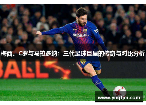 梅西、C罗与马拉多纳:三代足球巨星的传奇与对比分析 梅西、C罗与马拉多纳:三代足球巨星的传奇与对比分析