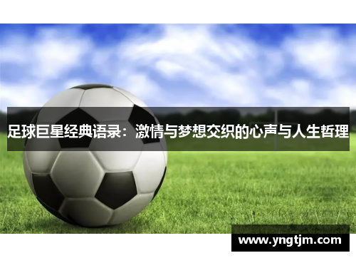 足球巨星经典语录:激情与梦想交织的心声与人生哲理 足球巨星经典语录:激情与梦想交织的心声与人生哲理