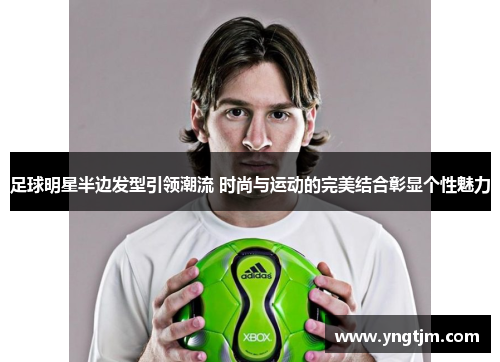 足球明星半边发型引领潮流 时尚与运动的完美结合彰显个性魅力 足球明星半边发型引领潮流 时尚与运动的完美结合彰显个性魅力