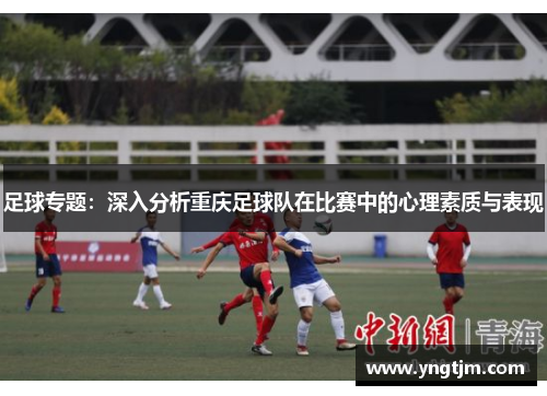 足球专题：深入分析重庆足球队在比赛中的心理素质与表现
