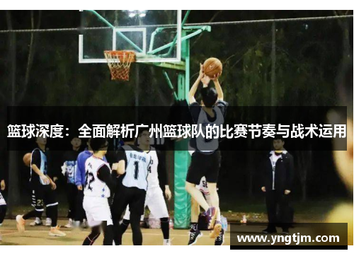 篮球深度：全面解析广州篮球队的比赛节奏与战术运用