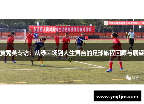 黄秀英专访：从绿茵场到人生舞台的足球旅程回顾与展望