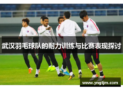 武汉羽毛球队的耐力训练与比赛表现探讨