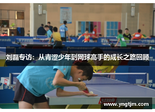 刘磊专访：从青涩少年到网球高手的成长之路回顾