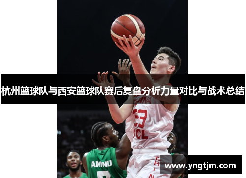 杭州篮球队与西安篮球队赛后复盘分析力量对比与战术总结