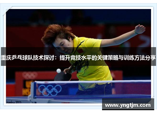重庆乒乓球队技术探讨：提升竞技水平的关键策略与训练方法分享