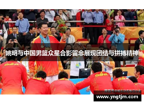 姚明与中国男篮众星合影留念展现团结与拼搏精神