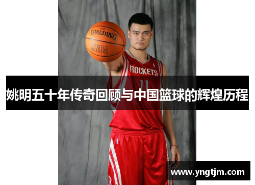 姚明五十年传奇回顾与中国篮球的辉煌历程