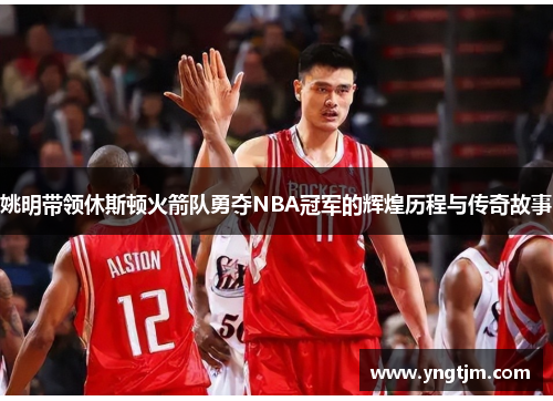 姚明带领休斯顿火箭队勇夺NBA冠军的辉煌历程与传奇故事