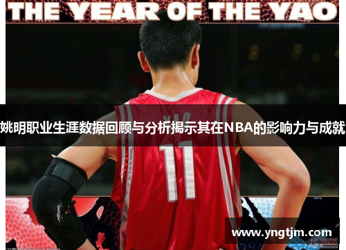姚明职业生涯数据回顾与分析揭示其在NBA的影响力与成就