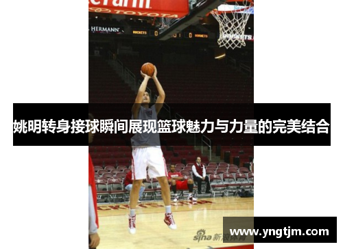 姚明转身接球瞬间展现篮球魅力与力量的完美结合