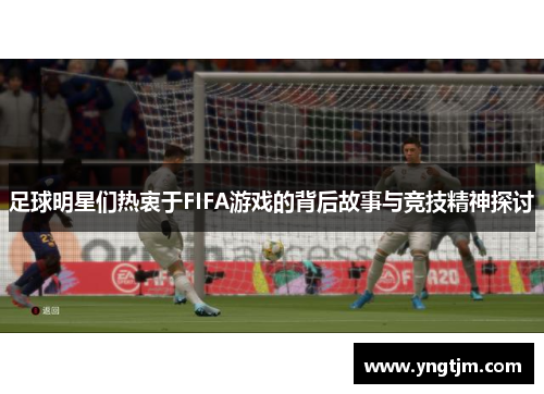 足球明星们热衷于FIFA游戏的背后故事与竞技精神探讨