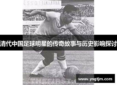 清代中国足球明星的传奇故事与历史影响探讨