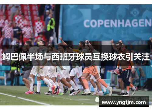 姆巴佩半场与西班牙球员互换球衣引关注