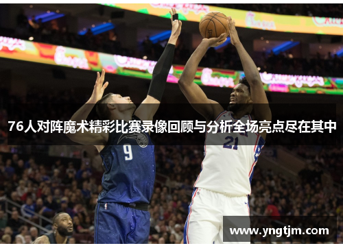 76人对阵魔术精彩比赛录像回顾与分析全场亮点尽在其中
