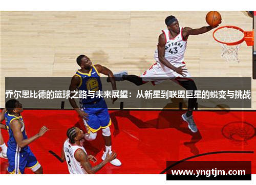 乔尔恩比德的篮球之路与未来展望：从新星到联盟巨星的蜕变与挑战