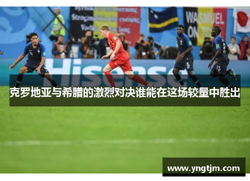 克罗地亚与希腊的激烈对决谁能在这场较量中胜出