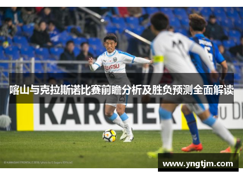 喀山与克拉斯诺比赛前瞻分析及胜负预测全面解读