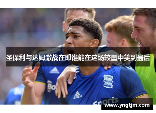 圣保利与达姆激战在即谁能在这场较量中笑到最后