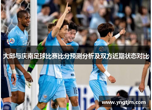 大邱与庆南足球比赛比分预测分析及双方近期状态对比