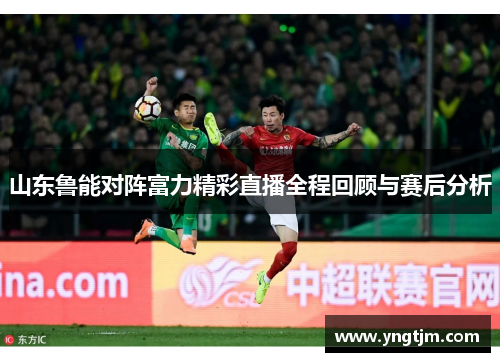 山东鲁能对阵富力精彩直播全程回顾与赛后分析