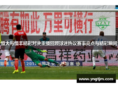 恒大与恒丰精彩对决重播回顾球迷热议赛事亮点与精彩瞬间