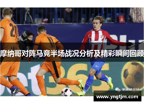 摩纳哥对阵马竞半场战况分析及精彩瞬间回顾
