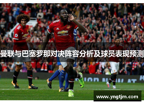 曼联与巴塞罗那对决阵容分析及球员表现预测