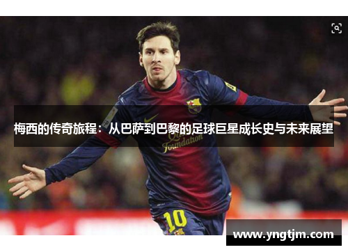 梅西的传奇旅程：从巴萨到巴黎的足球巨星成长史与未来展望