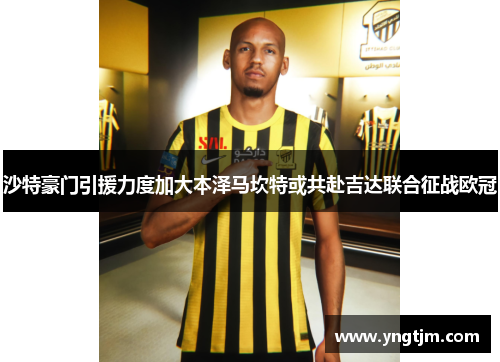 沙特豪门引援力度加大本泽马坎特或共赴吉达联合征战欧冠