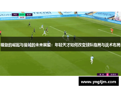 福登的崛起与曼城的未来展望：年轻天才如何改变球队格局与战术布局