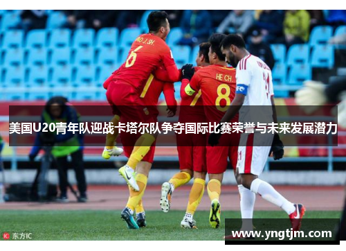 美国U20青年队迎战卡塔尔队争夺国际比赛荣誉与未来发展潜力
