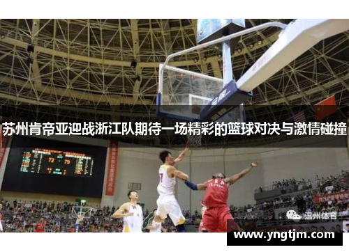 苏州肯帝亚迎战浙江队期待一场精彩的篮球对决与激情碰撞
